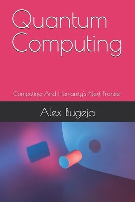 Quantum Computing: Computing And Humanity's Next Frontier by Bugeja, Alex