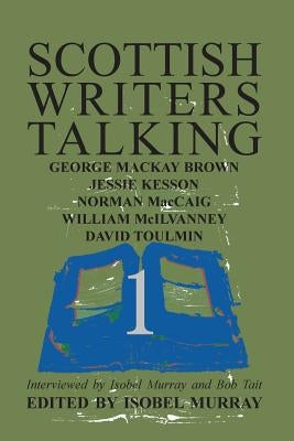 Scottish Writers Talking 1: George Mackay Brown, Jessie Kesson, Norman McCaig, William McIlvanney, David Toulmin by Murray, Isobel