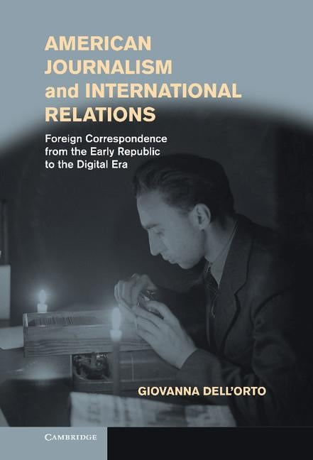 American Journalism and International Relations: Foreign Correspondence from the Early Republic to the Digital Era by Dell'orto, Giovanna