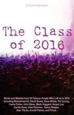 The Class of 2016: Words and Wisdom from 50 Famous People Who Left Us in 2016 Including Muhammad Ali, David Bowie, Gene Wilder, Pat Conro by Frothingham, R. Scott