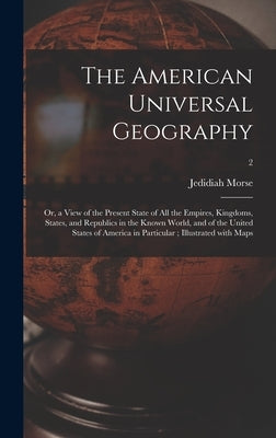 The American Universal Geography: or, a View of the Present State of All the Empires, Kingdoms, States, and Republics in the Known World, and of the U by Morse, Jedidiah 1761-1826 Cn