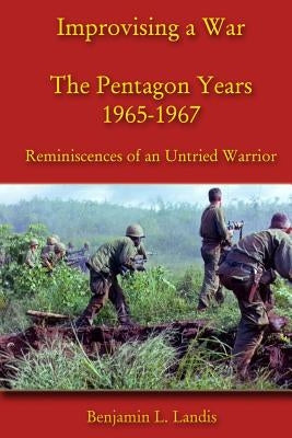 Improvising a War: The Pentagon Years 1965-1967: Reminiscences of an Untried Warrior by Landis, Benjamin L.
