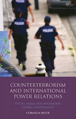 Counter Terrorism and International Power Relations: The Eu, ASEAN and Hegemonic Global Governance by Beyer, Cornelia