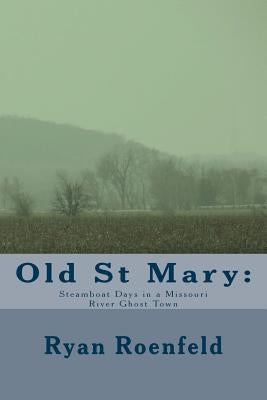 Old St Mary: Steamboat Days in a Missouri River Ghost Town by Roenfeld, Ryan