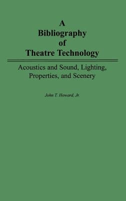 A Bibliography of Theatre Technology: Acoustics and Sound, Lighting, Properties, and Scenery by Howard, John