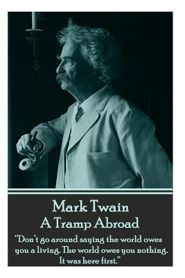 Mark Twain - A Tramp Abroad: Don't Go Around Saying the World Owes You a Living. the World Owes You Nothing. It Was Here First. by Twain, Mark
