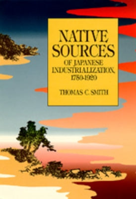 Native Sources of Japanese Industrialization, 1750-1920 by Smith, Thomas C.