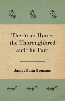The Arab Horse, the Thoroughbred and the Turf by Boucaut, James Penn
