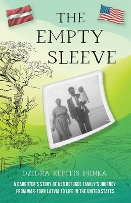 The Empty Sleeve: A Daughter's Story of her Refugee Family's Journey from War-Torn Latvia to Life in the United States by Minka, Dzidra Kepitis