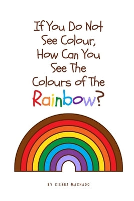 If you do not see colour, how can you see the colours of the rainbow? by Machado, Cierra