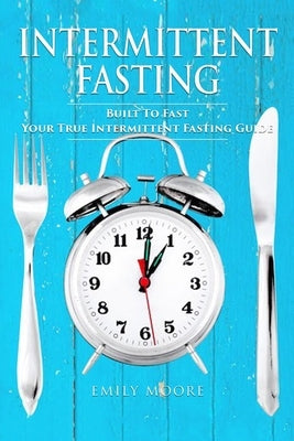 Intermittent Fasting: Built To Fast. Your True Intermittent Fasting Guide by Moore, Emily