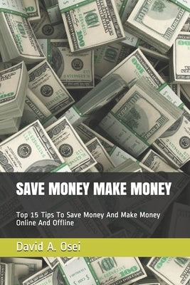 Save Money Make Money: Top 15 Tips To Save Money And Make Money Online And Offline by Osei, David a.