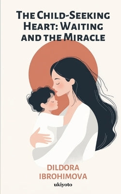 The Child-Seeking Heart: Waiting and the Miracle by Dildora Ibrohimova