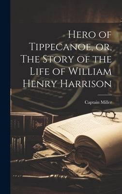 Hero of Tippecanoe, or, The Story of the Life of William Henry Harrison by Miller, Captain
