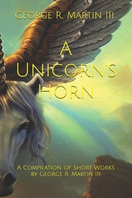 A Unicorn's Horn: A Compilation of Short Works: by George R. Martin III by Martin, George Robert, III