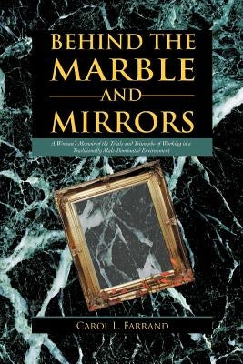 Behind the Marble and Mirrors: A Woman's Memoir of the Trials and Triumphs of Working in a Traditionally Male-Dominated Environment by Farrand, Carol L.
