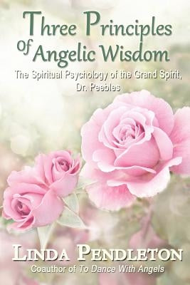 Three Principles of Angelic Wisdom: The Spiritual Psychology of the Grand Spirit, Dr. Peebles by Pendleton, Linda