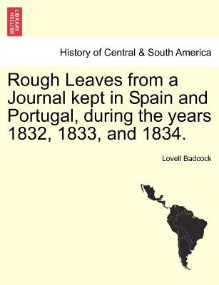 Rough Leaves from a Journal Kept in Spain and Portugal, During the Years 1832, 1833, and 1834. by Badcock, Lovell