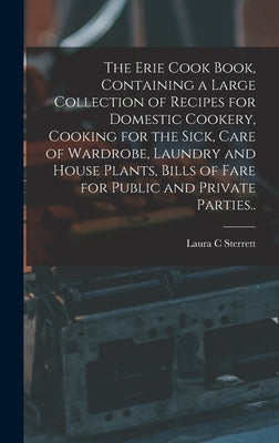 The Erie Cook Book, Containing a Large Collection of Recipes for Domestic Cookery, Cooking for the Sick, Care of Wardrobe, Laundry and House Plants, B by Sterrett, Laura C.