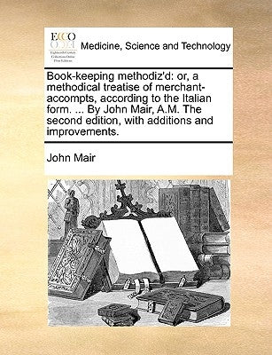 Book-keeping methodiz'd: or, a methodical treatise of merchant-accompts, according to the Italian form. ... By John Mair, A.M. The second edition, wit by Mair, John