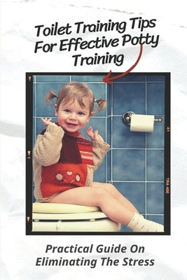 Toilet Training Tips For Effective Potty Training: Practical Guide On Eliminating The Stress: Step By Step Potty Training by Kellow, Scottie