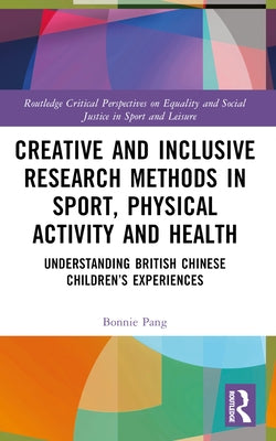 Creative and Inclusive Research Methods in Sport, Physical Activity and Health: Understanding British Chinese Children's Experiences by Pang, Bonnie