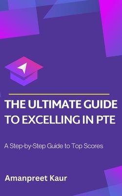 The Ultimate Guide to Excelling in PTE: A Step-by-Step Guide to Top Scores by Kaur, Amanpreet