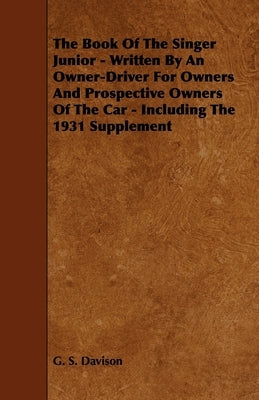 The Book of the Singer Junior - Written by an Owner-Driver for Owners and Prospective Owners of the Car - Including the 1931 Supplement by Davison, G. S.