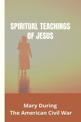Spiritual Teachings Of Jesus: Mary During The American Civil War: Mary Baker Eddy Beliefs by Ingraffea, Miriam