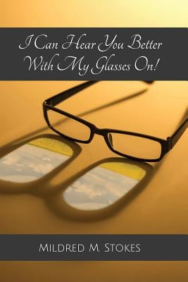I Can Hear You Better With My Glasses On! by Stokes, Mildred M.