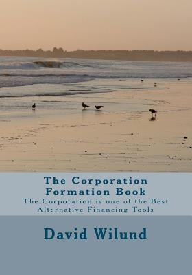 The Corporation Formation Book: The Corporation is one of the Best Alternative Financing Tools by Wilund, David W.