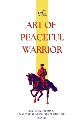 The Art of Peaceful Warrior: Mastering the Mind: Transforming Anger into Positive Life Changes by Grover, Pulkit