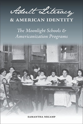 Adult Literacy and American Identity: The Moonlight Schools and Americanization Programs by Necamp, Samantha