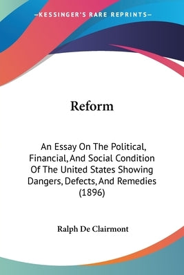 Reform: An Essay On The Political, Financial, And Social Condition Of The United States Showing Dangers, Defects, And Remedies (1896) by Clairmont, Ralph De