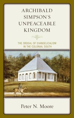 Archibald Simpson's Unpeaceable Kingdom: The Ordeal of Evangelicalism in the Colonial South by Moore, Peter N.