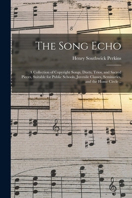 The Song Echo: a Collection of Copyright Songs, Duets, Trios, and Sacred Pieces, Suitable for Public Schools, Juvenile Classes, Semin by Perkins, Henry Southwick 1833-