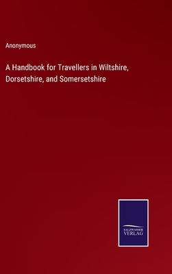 A Handbook for Travellers in Wiltshire, Dorsetshire, and Somersetshire by Anonymous