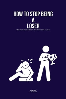 How to Stop Being a Loser: The Ultimate Guide on How Not to Be a Loser by Katherine, Edward