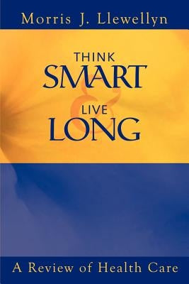 Think Smart and Live Long: A Review of Health Care by Llewellyn, Morris J.