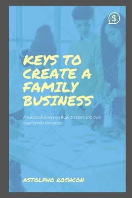 Keys to Create a Family Business: A successful way on how to start and own your family business by Roshcon, Astolpho