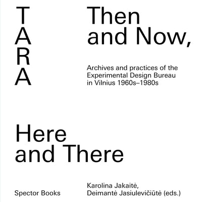 Tara: Then and Now, Here and There: Archives and Practices of the Experimental Design Bureau in Vilnius 1960s-1980s by Jakaite, Karolina