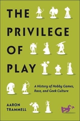 The Privilege of Play: A History of Hobby Games, Race, and Geek Culture by Trammell, Aaron