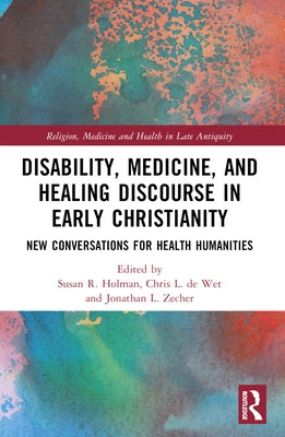 Disability, Medicine, and Healing Discourse in Early Christianity: New Conversations for Health Humanities by Holman, Susan R.