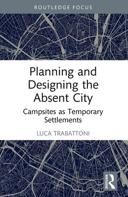 Planning and Designing the Absent City: Campsites as Temporary Settlements by Trabattoni, Luca