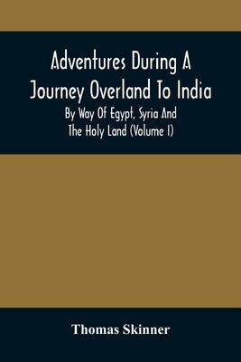 Adventures During A Journey Overland To India, By Way Of Egypt, Syria And The Holy Land (Volume I) by Skinner, Thomas