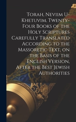Torah, Neviim U-Khetuvim. Twenty-four Books of the Holy Scriptures Carefully Translated According to the Massoretic Text, on the Basis of the English by Anonymous