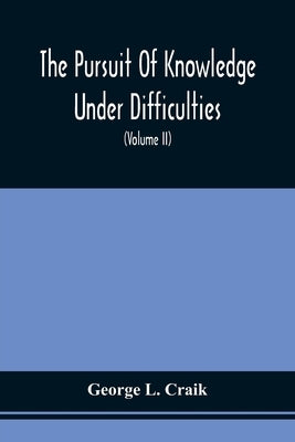 The Pursuit Of Knowledge Under Difficulties: Its Pleasures And Rewards, Illustrated By Memoirs Of Eminent Men (Volume II) by Craik, George L.