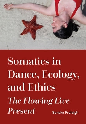 Somatics in Dance, Ecology, and Ethics: The Flowing Live Present by Fraleigh, Sondra