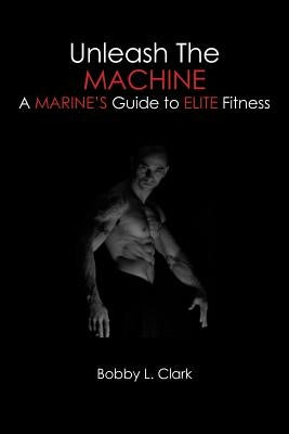 Unleash the Machine: A Marine's Guide to Elite Fitness by Clark, Bobby L.