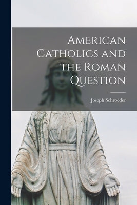 American Catholics and the Roman Question by Schroeder, Joseph